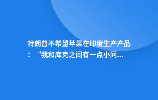 特朗普不希望苹果在印度生产产品:“我和库克之间有一点小问题”
