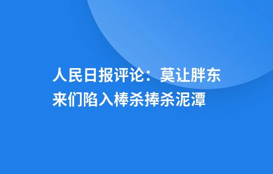 人民日报评论:莫让胖东来们陷入棒杀捧杀泥潭