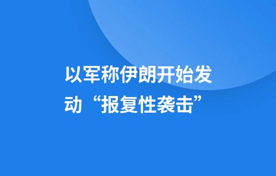 以军称伊朗开始发动“报复性袭击”