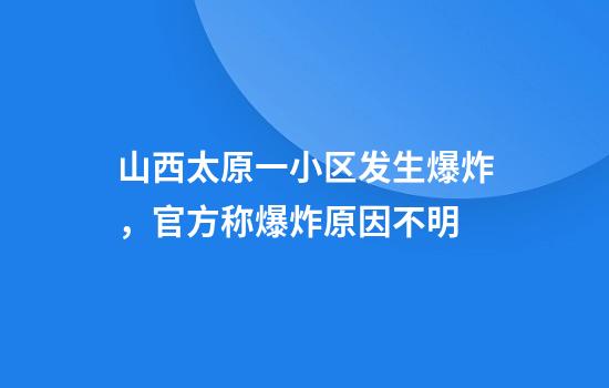 山西太原一小区发生爆炸,官方称爆炸原因不明