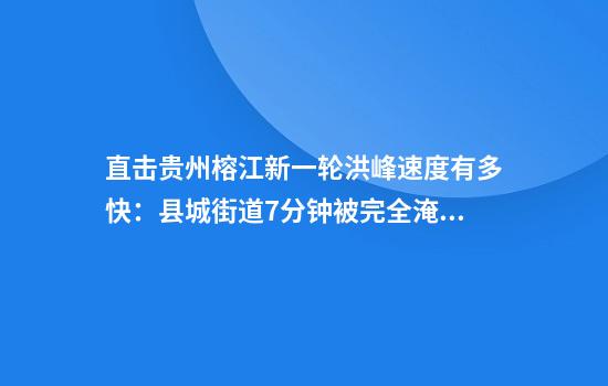 直击贵州榕江新一轮洪峰速度有多快:县城街道7分钟被完全淹没