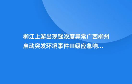 柳江上游出现锑浓度异常广西柳州启动突发环境事件Ⅲ级应急响应