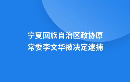 宁夏回族自治区政协原常委李文华被决定逮捕