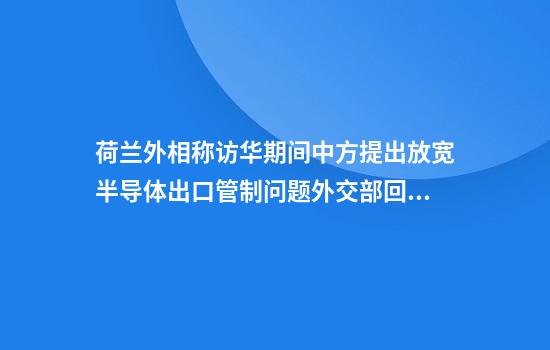 荷兰外相称访华期间中方提出放宽半导体出口管制问题外交部回应