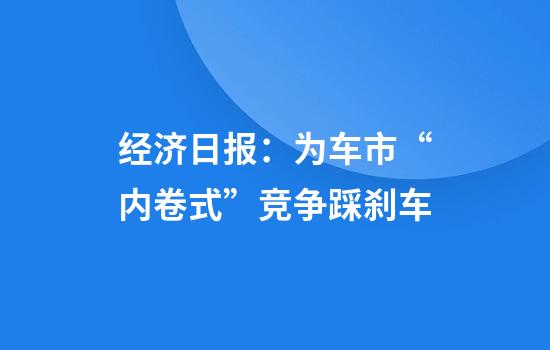 经济日报:为车市“内卷式”竞争踩刹车