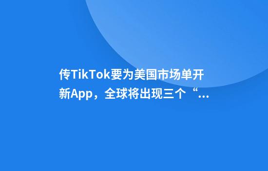 传TikTok要为美国市场单开新App,全球将出现三个“抖音”?