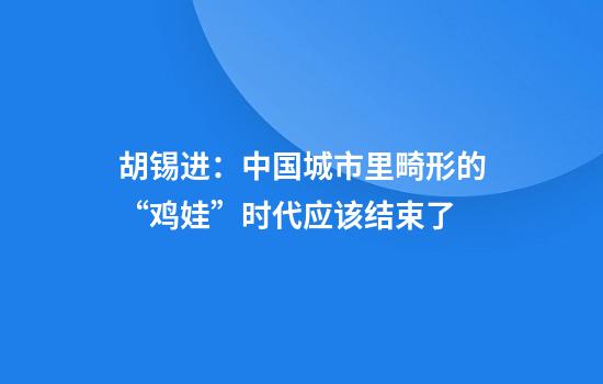 胡锡进:中国城市里畸形的“鸡娃”时代应该结束了