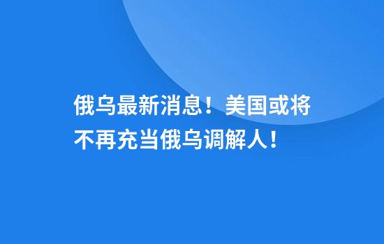 俄乌最新消息!美国或将不再充当俄乌调解人!