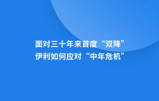 面对三十年来首度“双降”伊利如何应对“中年危机”