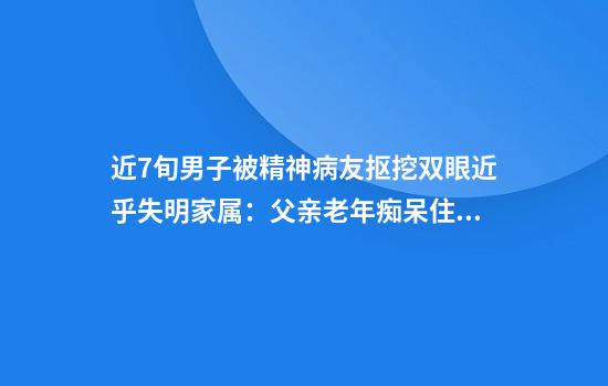 近7旬男子被精神病友抠挖双眼近乎失明家属:父亲老年痴呆住院治疗被绑双手施害方仅绑了单手