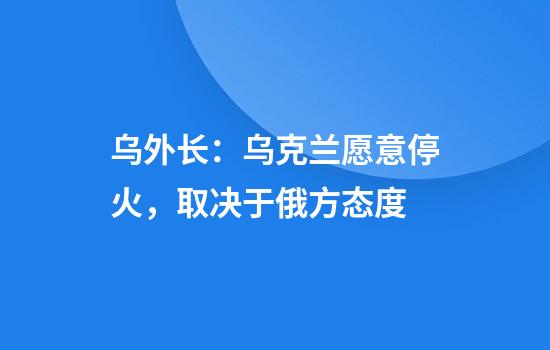 乌外长：乌克兰愿意停火，取决于俄方态度
