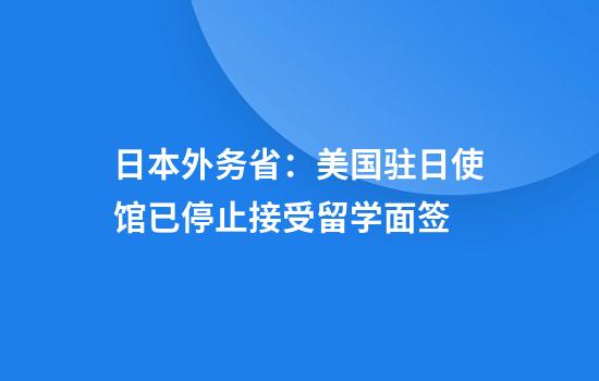 日本外务省:美国驻日使馆已停止接受留学面签