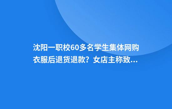 沈阳一职校60多名学生集体网购衣服后退货退款？女店主称致店铺损失8000元，校方回应