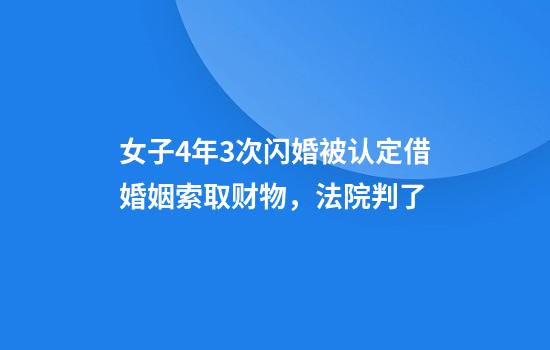 女子4年3次闪婚被认定借婚姻索取财物,法院判了