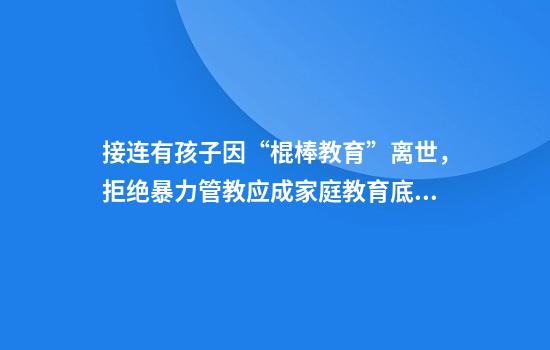 接连有孩子因“棍棒教育”离世,拒绝暴力管教应成家庭教育底线