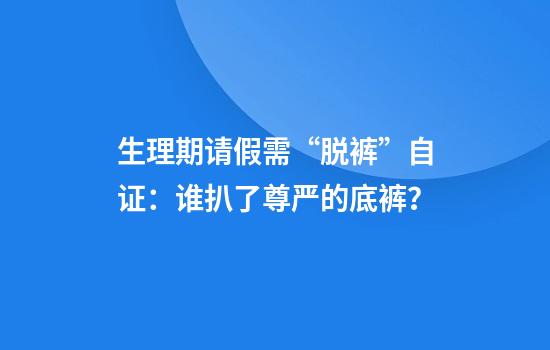 生理期请假需“脱裤”自证:谁扒了尊严的底裤?