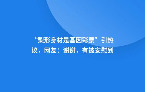 “梨形身材是基因彩票”引热议,网友:谢谢,有被安慰到
