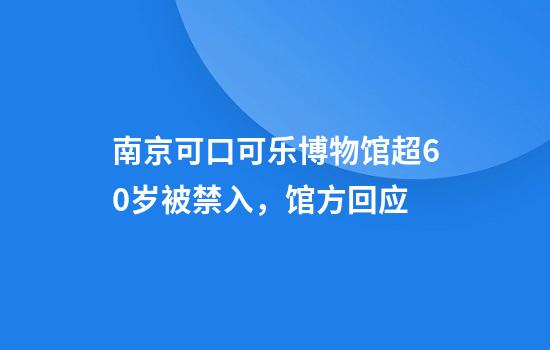 南京可口可乐博物馆超60岁被禁入,馆方回应