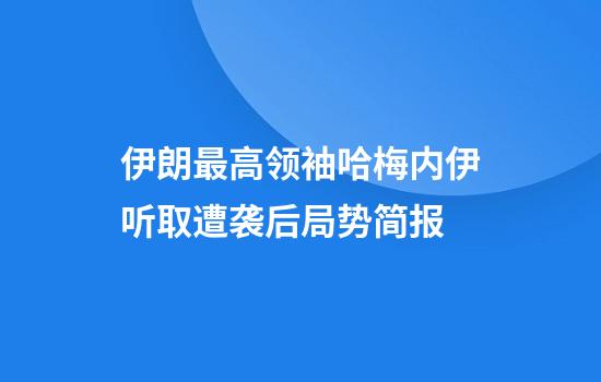 伊朗最高领袖哈梅内伊听取遭袭后局势简报