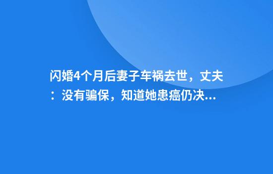 闪婚4个月后妻子车祸去世,丈夫:没有骗保,知道她患癌仍决定结婚