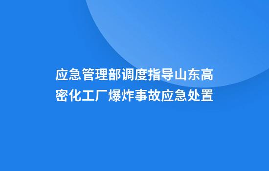 应急管理部调度指导山东高密化工厂爆炸事故应急处置