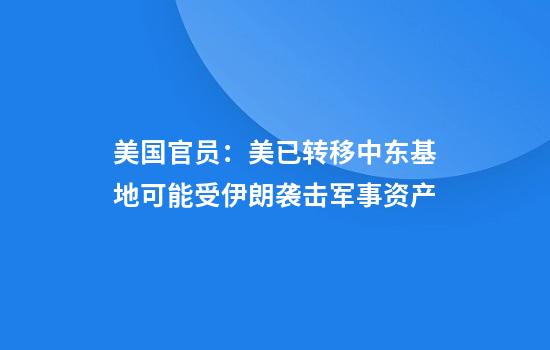 美国官员：美已转移中东基地可能受伊朗袭击军事资产