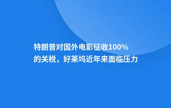 特朗普对国外电影征收100%的关税,好莱坞近年来面临压力