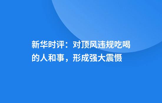 新华时评:对顶风违规吃喝的人和事,形成强大震慑