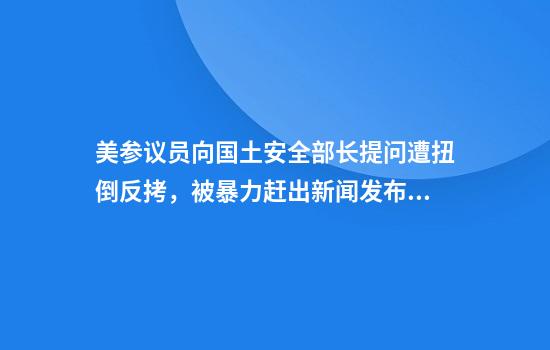 美参议员向国土安全部长提问遭扭倒反拷，被暴力赶出新闻发布会