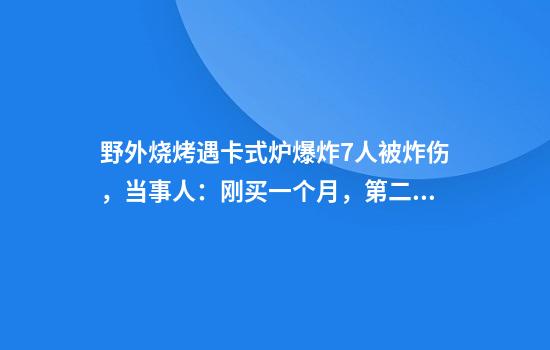 野外烧烤遇卡式炉爆炸7人被炸伤,当事人:刚买一个月,第二次用