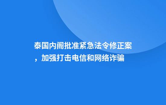 泰国内阁批准紧急法令修正案,加强打击电信和网络诈骗