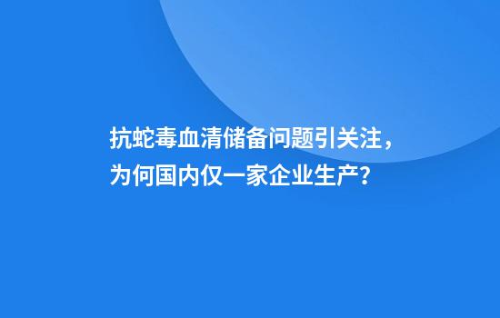 抗蛇毒血清储备问题引关注,为何国内仅一家企业生产?