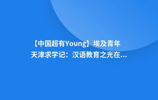 【中国超有Young】埃及青年天津求学记:汉语教育之光在上合国家绽放