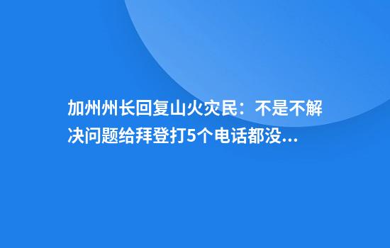 加州州长回复山火灾民:不是不解决问题给拜登打5个电话都没接