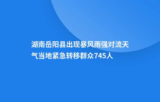 湖南岳阳县出现暴风雨强对流天气当地紧急转移群众745人