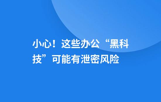 小心!这些办公“黑科技”可能有泄密风险
