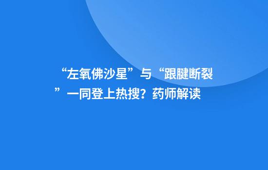 “左氧佛沙星”与“跟腱断裂”一同登上热搜？药师解读