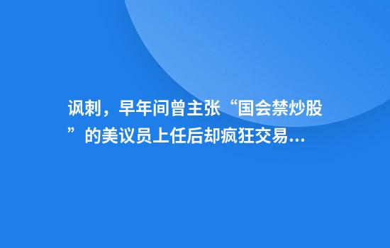 讽刺,早年间曾主张“国会禁炒股”的美议员上任后却疯狂交易逾500笔