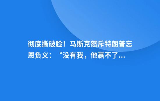 彻底撕破脸!马斯克怒斥特朗普忘恩负义:“没有我,他赢不了大选”