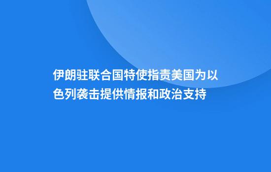 伊朗驻联合国特使指责美国为以色列袭击提供情报和政治支持