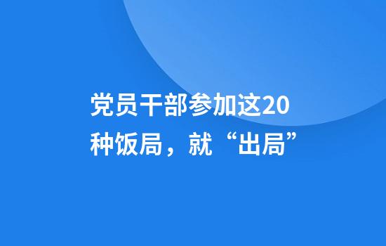 党员干部参加这20种饭局,就“出局”