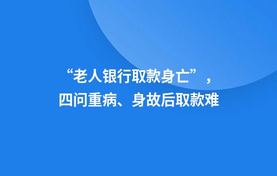 “老人银行取款身亡”,四问重病、身故后取款难