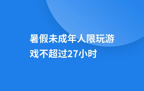 暑假未成年人限玩游戏不超过27小时