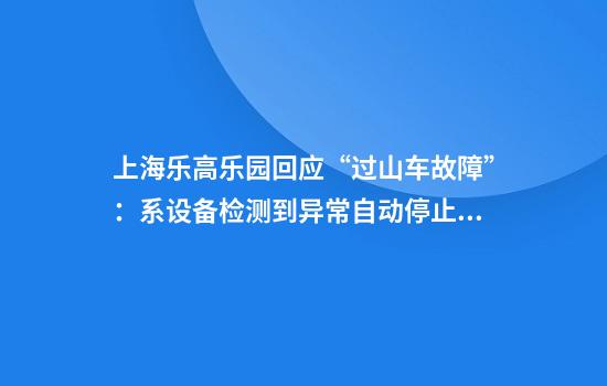 上海乐高乐园回应“过山车故障”:系设备检测到异常自动停止运行