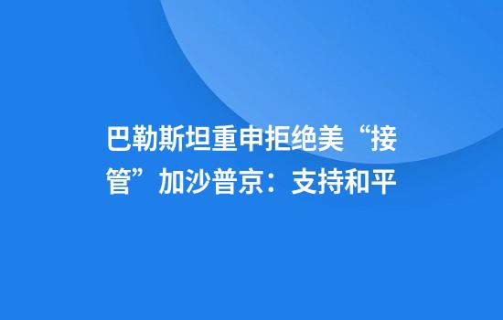 巴勒斯坦重申拒绝美“接管”加沙普京：支持和平