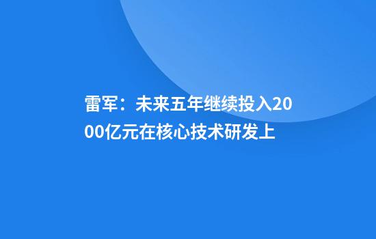雷军:未来五年继续投入2000亿元在核心技术研发上
