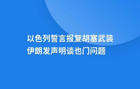 以色列誓言报复胡塞武装伊朗发声明谈也门问题