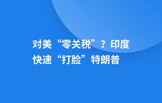 对美“零关税”?印度快速“打脸”特朗普