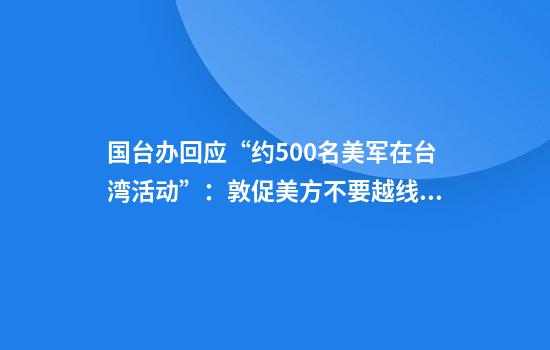 国台办回应“约500名美军在台湾活动”:敦促美方不要越线玩火