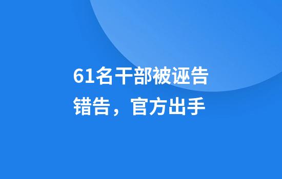 61名干部被诬告错告,官方出手